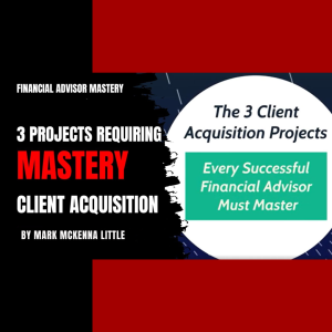 Financial Advisor Mastery: The 3 Client Acquisition Projects